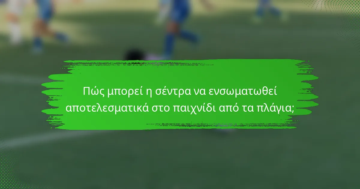 Πώς μπορεί η σέντρα να ενσωματωθεί αποτελεσματικά στο παιχνίδι από τα πλάγια;